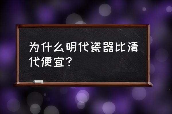明清瓷器一览表 为什么明代瓷器比清代便宜? 明清瓷器一览表 为什么明代瓷器比清代便宜?