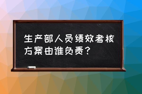 生产部计划管理人员考核方案 生产部人员绩效考核方案由谁负责? 生产部计划管理人员考核方案 生产部人员绩效考核方案由谁负责?