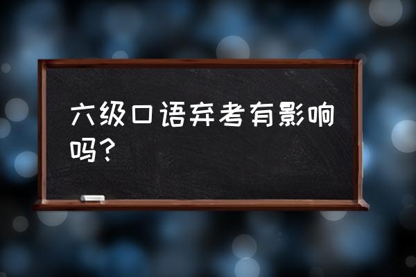 英语六级口语考试是必须的吗 六级口语弃考有影响吗? 英语六级口语考试是必须的吗 六级口语弃考有影响吗?