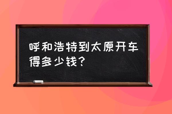 太原到内蒙古7日自驾游最佳路线 呼和浩特到太原开车得多少钱? 太原到内蒙古7日自驾游最佳路线 呼和浩特到太原开车得多少钱?