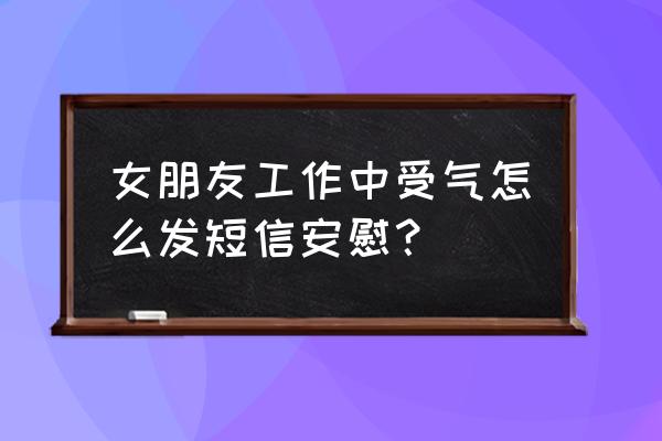 工作受气该怎么开导自己 女朋友工作中受气怎么发短信安慰? 工作受气该怎么开导自己 女朋友工作中受气怎么发短信安慰?