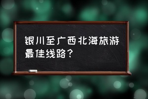 银川旅游3-4天攻略最佳线路 银川至广西北海旅游最佳线路? 银川旅游3-4天攻略最佳线路 银川至广西北海旅游最佳线路?