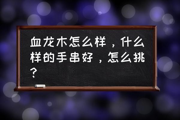 血龙木念珠价格 血龙木怎么样,什么样的手串好,怎么挑? 血龙木念珠价格 血龙木怎么样,什么样的手串好,怎么挑?