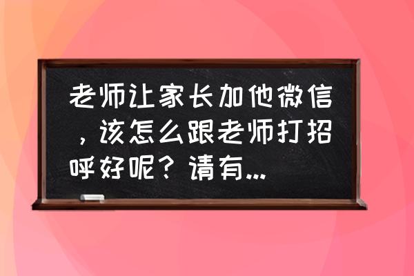 家长怎么委婉拒绝老师要求帮忙 老师让家长加他微信,该怎么跟老师打招呼好呢?请有经验的家长说说,谢谢? 家长怎么委婉拒绝老师要求帮忙 老师让家长加他微信,该怎么跟老师打招呼好呢?请有经验的家长说说,谢谢?