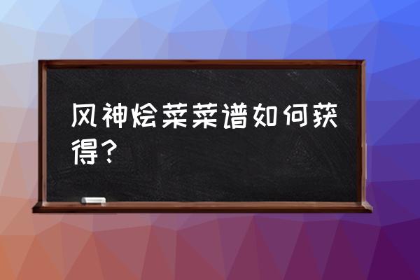 原神如何拿所有食谱 风神烩菜菜谱如何获得? 原神如何拿所有食谱 风神烩菜菜谱如何获得?