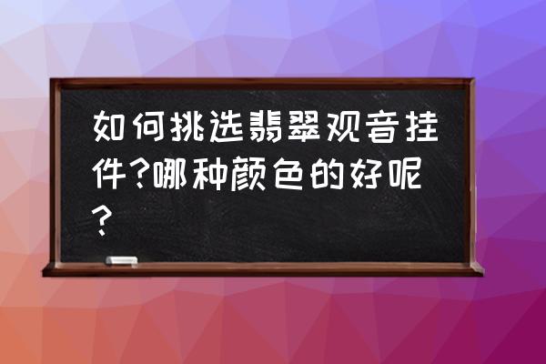 翡翠玉戴什么颜色的好 如何挑选翡翠观音挂件?哪种颜色的好呢? 翡翠玉戴什么颜色的好 如何挑选翡翠观音挂件?哪种颜色的好呢?