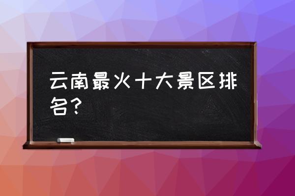 云南9个5a景区有哪些 云南最火十大景区排名？