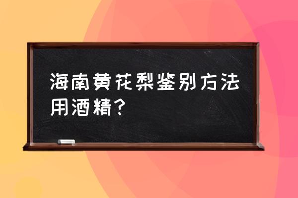 什么样的海南黄花梨好 海南黄花梨鉴别方法用酒精? 什么样的海南黄花梨好 海南黄花梨鉴别方法用酒精?