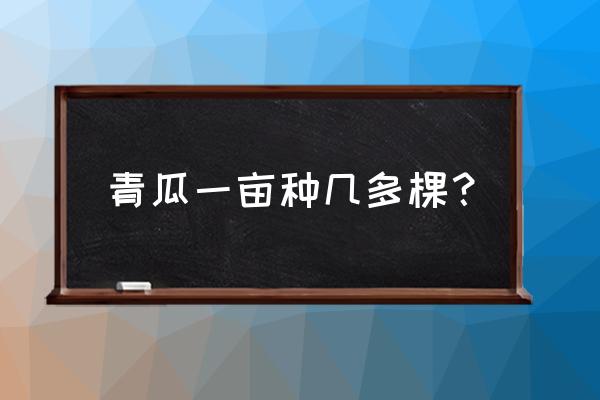 一亩黄瓜多少棵 青瓜一亩种几多棵？