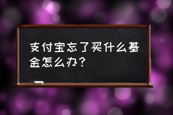 支付宝怎么查找自己购买的基金 支付宝忘了买什么基金怎么办？