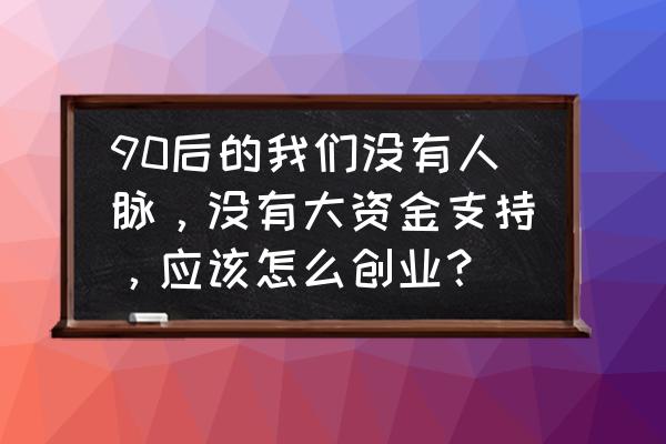 创业者如何经营人脉关系 90后的我们没有人脉,没有大资金支持,应该怎么创业? 创业者如何经营人脉关系 90后的我们没有人脉,没有大资金支持,应该怎么创业?