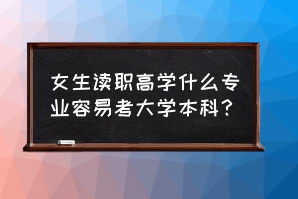 职高选什么专业好考大学 女生读职高学什么专业容易考大学本科? 职高选什么专业好考大学 女生读职高学什么专业容易考大学本科?