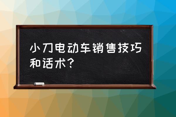 销售的第一句话要怎么说 小刀电动车销售技巧和话术? 销售的第一句话要怎么说 小刀电动车销售技巧和话术?