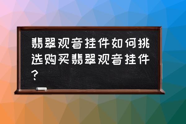 真正的翡翠观音吊坠多少钱 翡翠观音挂件如何挑选购买翡翠观音挂件？