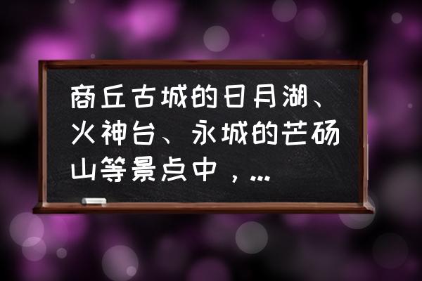 商丘附近的旅游地点 商丘古城的日月湖、火神台、永城的芒砀山等景点中,最佳的游玩路线是什么? 商丘附近的旅游地点 商丘古城的日月湖、火神台、永城的芒砀山等景点中,最佳的游玩路线是什么?