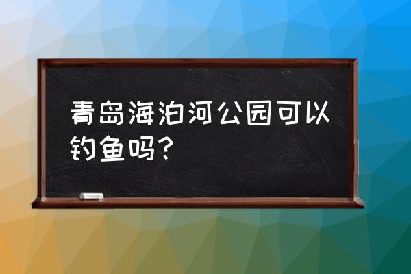 青岛海边哪里适合钓鱼 青岛海泊河公园可以钓鱼吗? 青岛海边哪里适合钓鱼 青岛海泊河公园可以钓鱼吗?