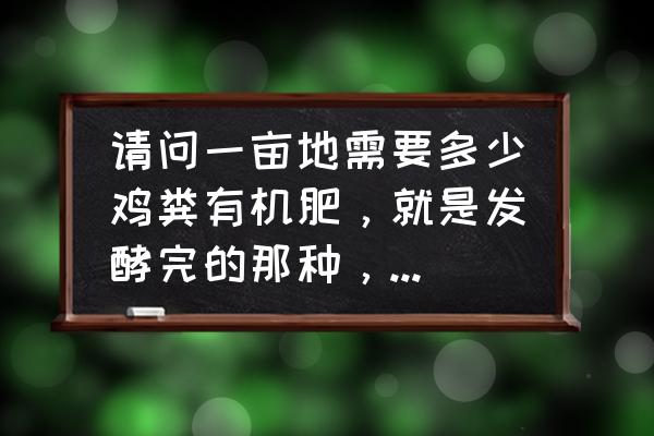 鸡粪有机肥生产线多少钱一吨 请问一亩地需要多少鸡粪有机肥,就是发酵完的那种,市场价格在多少? 鸡粪有机肥生产线多少钱一吨 请问一亩地需要多少鸡粪有机肥,就是发酵完的那种,市场价格在多少?