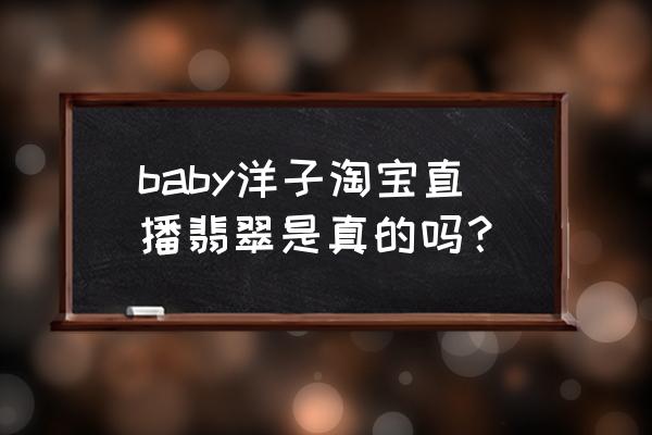 直播间买到假翡翠假一赔三吗 baby洋子淘宝直播翡翠是真的吗? 直播间买到假翡翠假一赔三吗 baby洋子淘宝直播翡翠是真的吗?