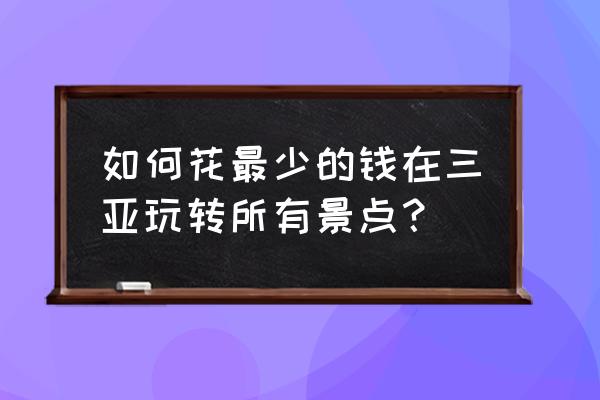 到三亚的旅游团报价 如何花最少的钱在三亚玩转所有景点? 到三亚的旅游团报价 如何花最少的钱在三亚玩转所有景点?