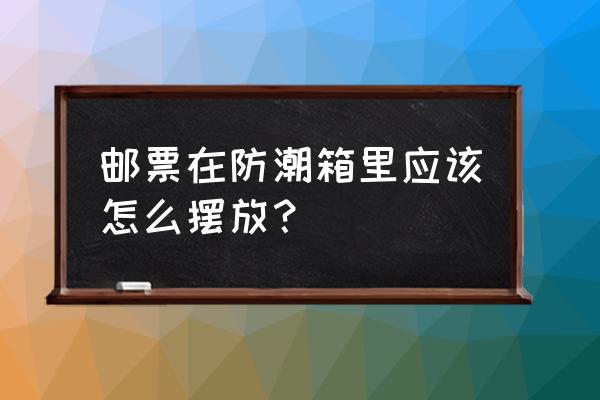 邮票防潮的最佳方法 邮票在防潮箱里应该怎么摆放？