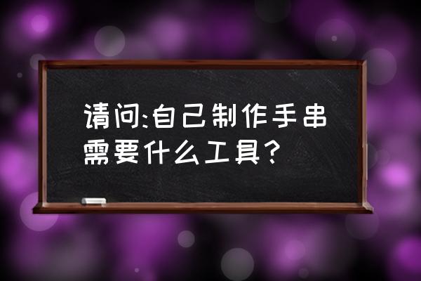 怎么自己在家打磨手串 请问:自己制作手串需要什么工具? 怎么自己在家打磨手串 请问:自己制作手串需要什么工具?