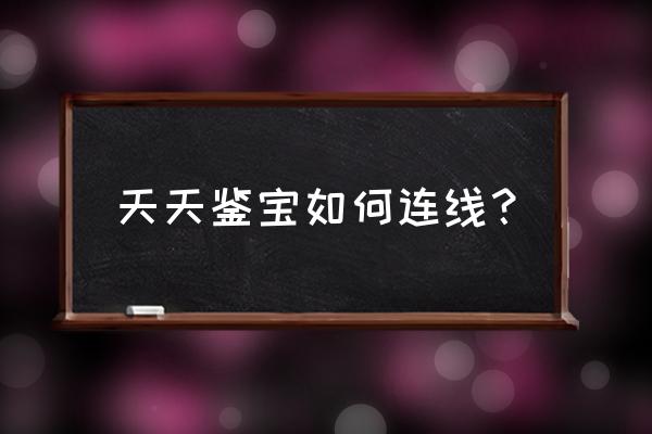 天天鉴宝是怎么申请的 天天鉴宝如何连线? 天天鉴宝是怎么申请的 天天鉴宝如何连线?