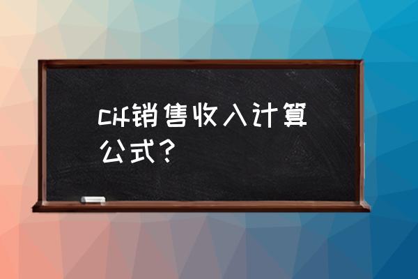 cif 价格应该怎么计算 cif销售收入计算公式? cif 价格应该怎么计算 cif销售收入计算公式?