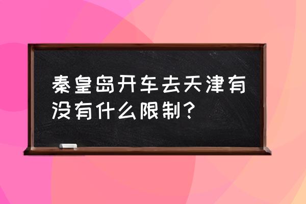 天津到秦皇岛自驾游旅游攻略图 秦皇岛开车去天津有没有什么限制？