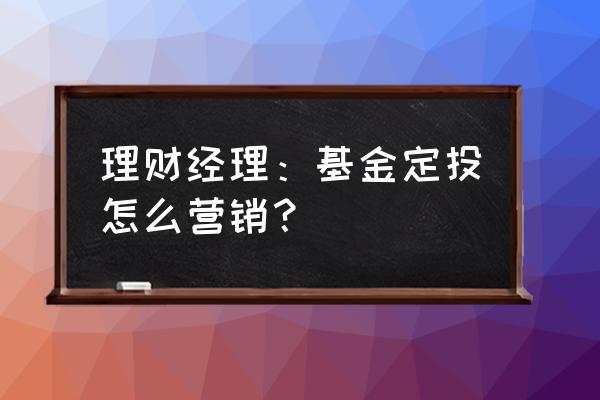 怎么买理财型基金定投 理财经理:基金定投怎么营销? 怎么买理财型基金定投 理财经理:基金定投怎么营销?