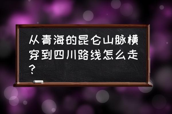 昆仑山旅游最佳路线 从青海的昆仑山脉横穿到四川路线怎么走？