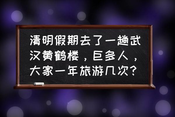 武汉黄鹤楼一日游必去景点 清明假期去了一趟武汉黄鹤楼,巨多人,大家一年旅游几次? 武汉黄鹤楼一日游必去景点 清明假期去了一趟武汉黄鹤楼,巨多人,大家一年旅游几次?