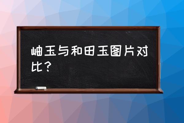 好的和田玉哪个品种越来越稀有 岫玉与和田玉图片对比? 好的和田玉哪个品种越来越稀有 岫玉与和田玉图片对比?