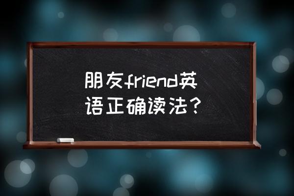 friend发音规则 朋友friend英语正确读法? friend发音规则 朋友friend英语正确读法?