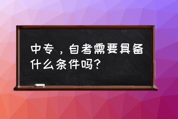 中专升大专自考怎么报名 中专,自考需要具备什么条件吗? 中专升大专自考怎么报名 中专,自考需要具备什么条件吗?