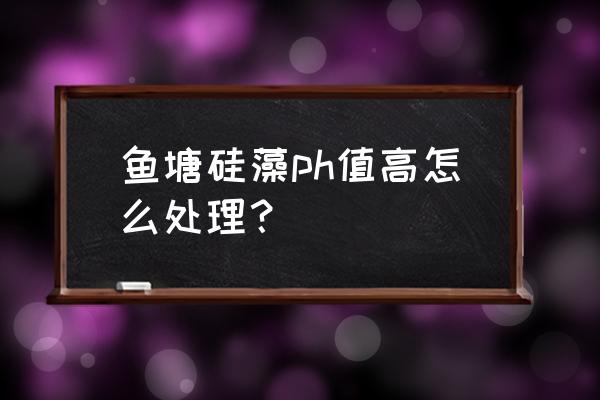 鱼塘绿水如何快速变清 鱼塘硅藻ph值高怎么处理? 鱼塘绿水如何快速变清 鱼塘硅藻ph值高怎么处理?