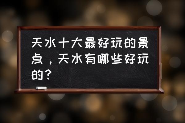兰州都有什么好玩的景点推荐一下 天水十大最好玩的景点,天水有哪些好玩的? 兰州都有什么好玩的景点推荐一下 天水十大最好玩的景点,天水有哪些好玩的?