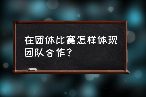团队协作技巧 在团体比赛怎样体现团队合作? 团队协作技巧 在团体比赛怎样体现团队合作?