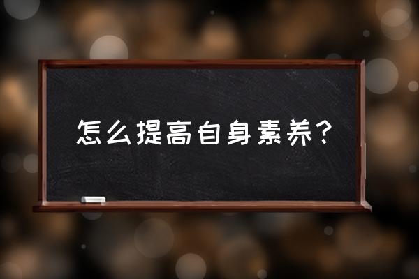 如何培养良好的职业素质 怎么提高自身素养? 如何培养良好的职业素质 怎么提高自身素养?