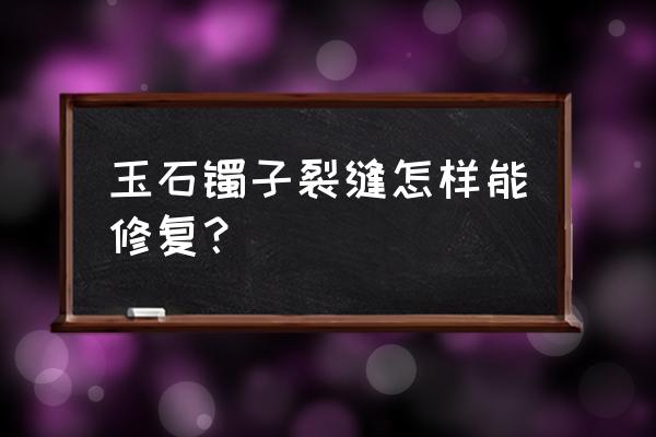 手腕骨头有裂纹如何消肿 玉石镯子裂缝怎样能修复? 手腕骨头有裂纹如何消肿 玉石镯子裂缝怎样能修复?