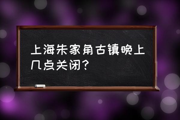 练塘古镇适合晚上去吗 上海朱家角古镇晚上几点关闭? 练塘古镇适合晚上去吗 上海朱家角古镇晚上几点关闭?