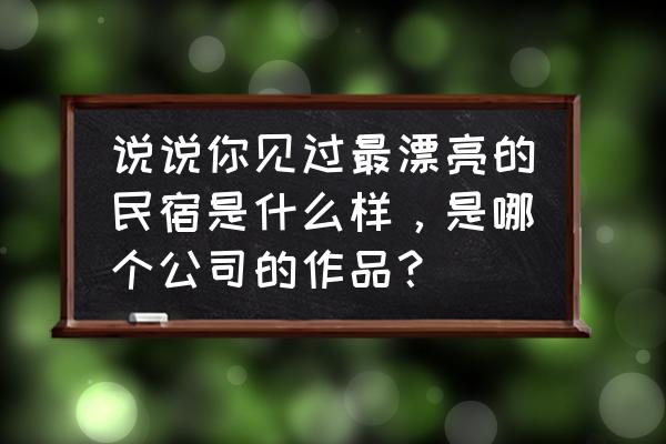 中国最好的50家民宿美翻了 说说你见过最漂亮的民宿是什么样,是哪个公司的作品? 中国最好的50家民宿美翻了 说说你见过最漂亮的民宿是什么样,是哪个公司的作品?