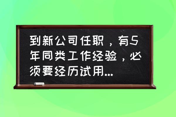 工作几年需要换工作 到新公司任职,有5年同类工作经验,必须要经历试用期吗?并且要拿试用期工资吗? 工作几年需要换工作 到新公司任职,有5年同类工作经验,必须要经历试用期吗?并且要拿试用期工资吗?