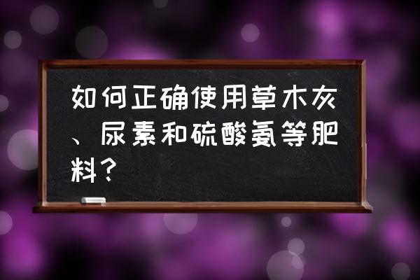 自制叶面肥配方及施用技巧 如何正确使用草木灰、尿素和硫酸氨等肥料? 自制叶面肥配方及施用技巧 如何正确使用草木灰、尿素和硫酸氨等肥料?