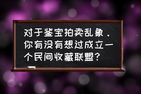 收藏家app是什么 对于鉴宝拍卖乱象。你有没有想过成立一个民间收藏联盟? 收藏家app是什么 对于鉴宝拍卖乱象。你有没有想过成立一个民间收藏联盟?