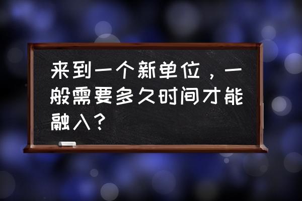 如何才能快速融入职场 来到一个新单位,一般需要多久时间才能融入? 如何才能快速融入职场 来到一个新单位,一般需要多久时间才能融入?