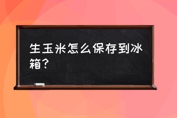 生苞米可以冷冻保存吗 生玉米怎么保存到冰箱? 生苞米可以冷冻保存吗 生玉米怎么保存到冰箱?