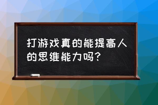 怎么可以快速提升自己思维能力 打游戏真的能提高人的思维能力吗? 怎么可以快速提升自己思维能力 打游戏真的能提高人的思维能力吗?