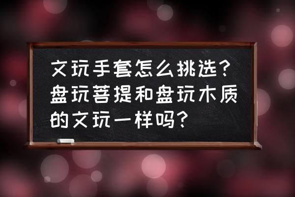 文玩挑选技巧 文玩手套怎么挑选?盘玩菩提和盘玩木质的文玩一样吗? 文玩挑选技巧 文玩手套怎么挑选?盘玩菩提和盘玩木质的文玩一样吗?