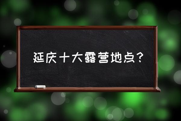 北京百里画廊河南村 延庆十大露营地点? 北京百里画廊河南村 延庆十大露营地点?