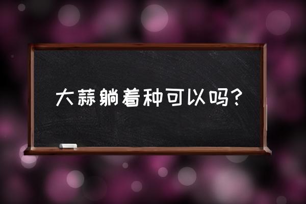 怎么样种蒜头最快 大蒜躺着种可以吗? 怎么样种蒜头最快 大蒜躺着种可以吗?